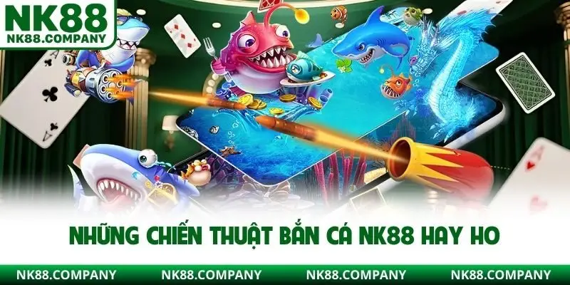 Những chiến thuật bắn cá NK88 hay ho
